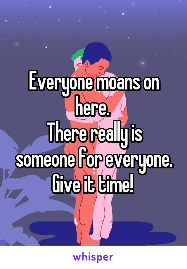 Everyone moans on here. 
There really is someone for everyone. Give it time! 