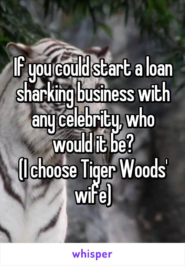 If you could start a loan sharking business with any celebrity, who would it be?
(I choose Tiger Woods' wife)