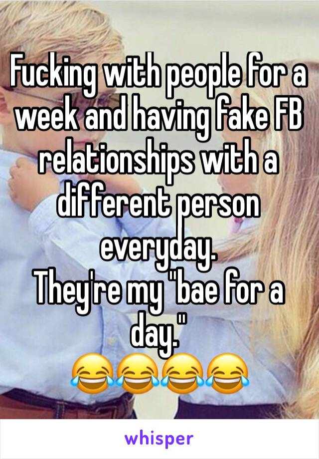 Fucking with people for a week and having fake FB relationships with a different person everyday. 
They're my "bae for a day."
😂😂😂😂