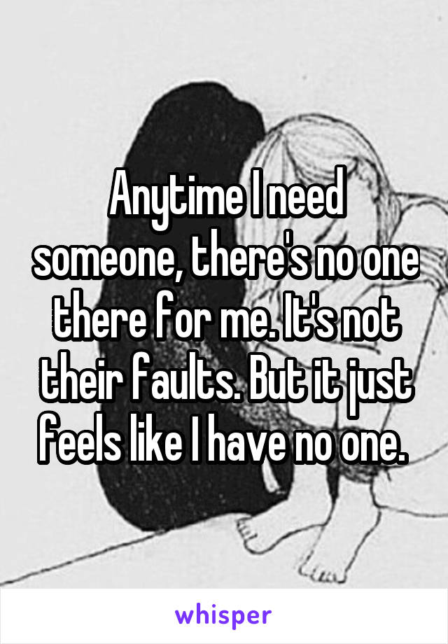 Anytime I need someone, there's no one there for me. It's not their faults. But it just feels like I have no one. 