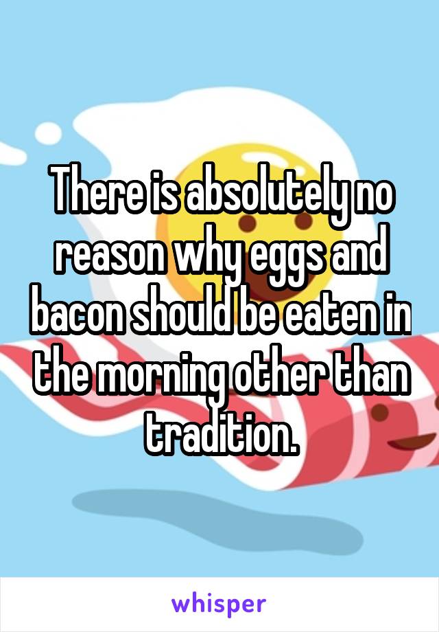 There is absolutely no reason why eggs and bacon should be eaten in the morning other than tradition.