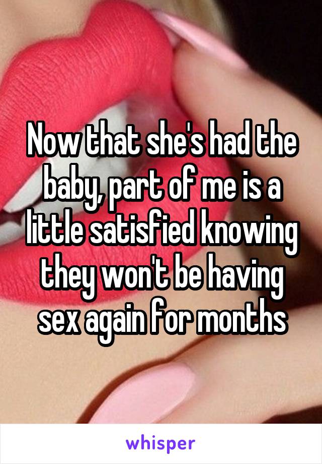 Now that she's had the baby, part of me is a little satisfied knowing they won't be having sex again for months