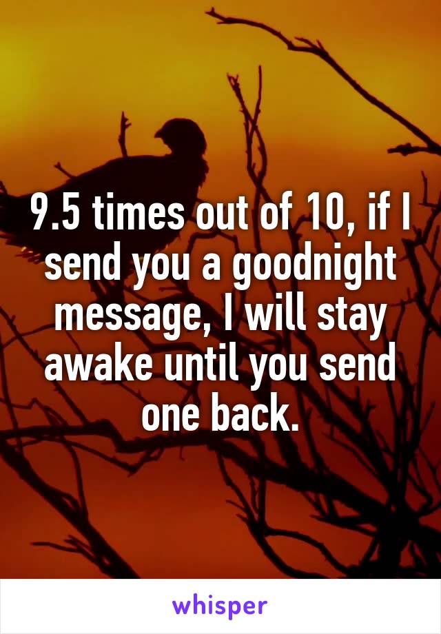 9.5 times out of 10, if I send you a goodnight message, I will stay awake until you send one back.