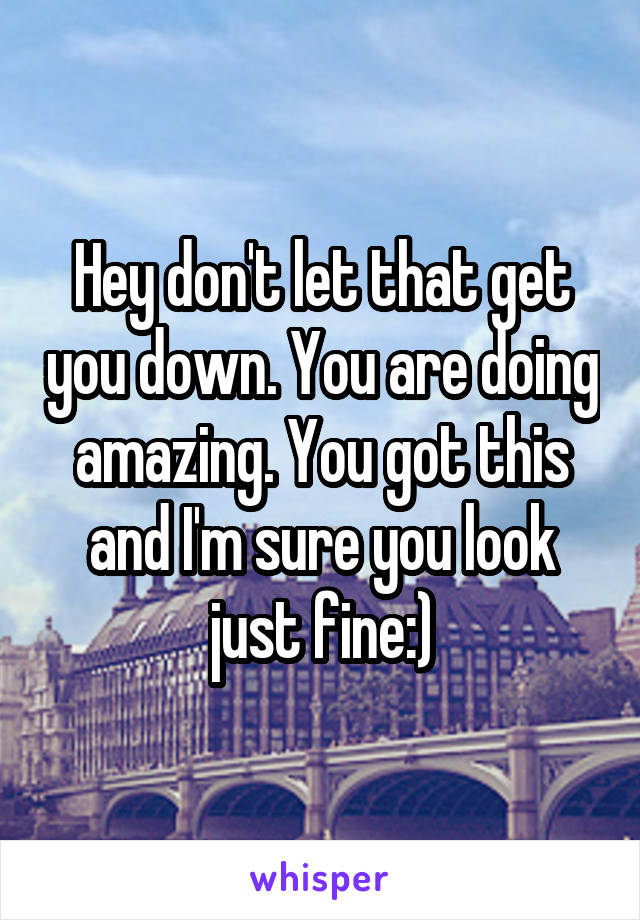 Hey don't let that get you down. You are doing amazing. You got this and I'm sure you look just fine:)