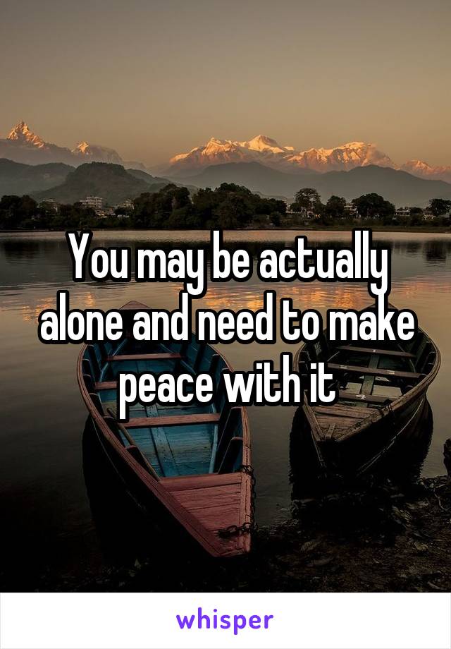 You may be actually alone and need to make peace with it