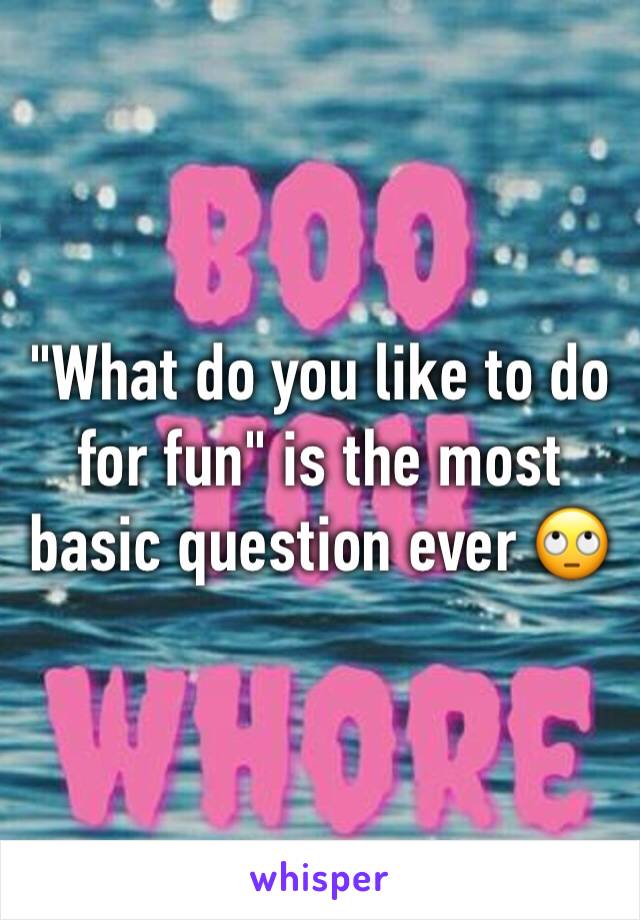 "What do you like to do for fun" is the most basic question ever 🙄