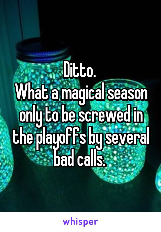 Ditto. 
What a magical season only to be screwed in the playoffs by several bad calls. 