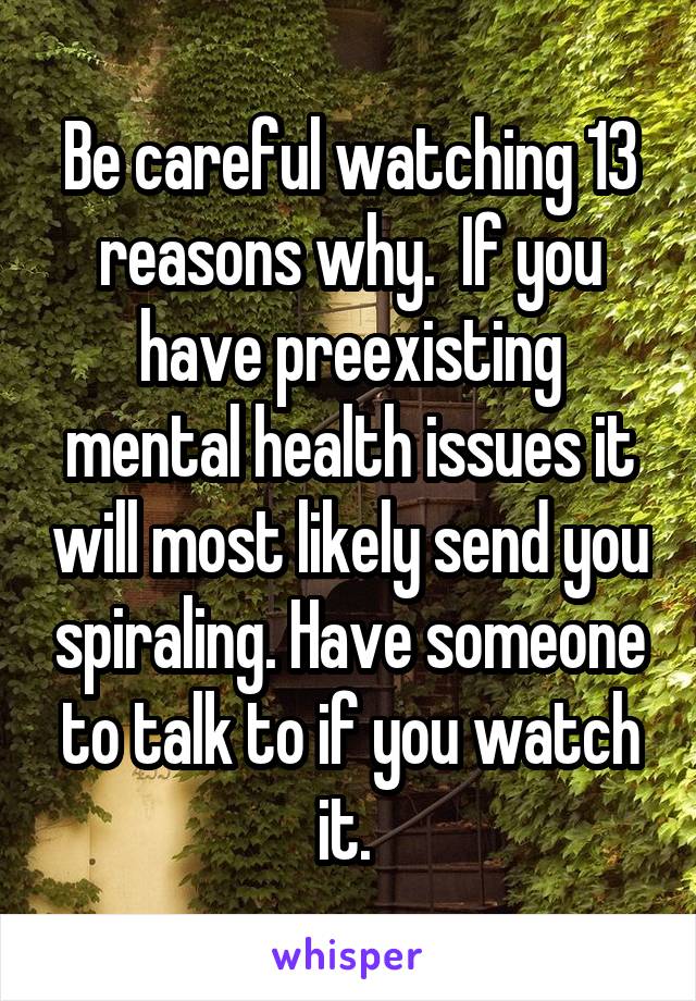 Be careful watching 13 reasons why.  If you have preexisting mental health issues it will most likely send you spiraling. Have someone to talk to if you watch it. 