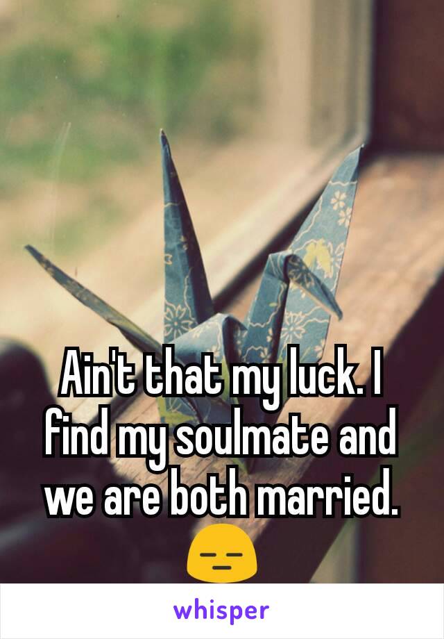 Ain't that my luck. I find my soulmate and we are both married.😑