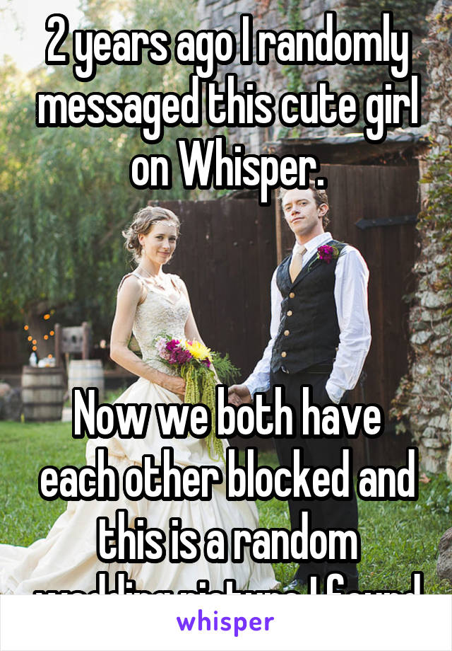 2 years ago I randomly messaged this cute girl on Whisper.



Now we both have each other blocked and this is a random wedding picture I found