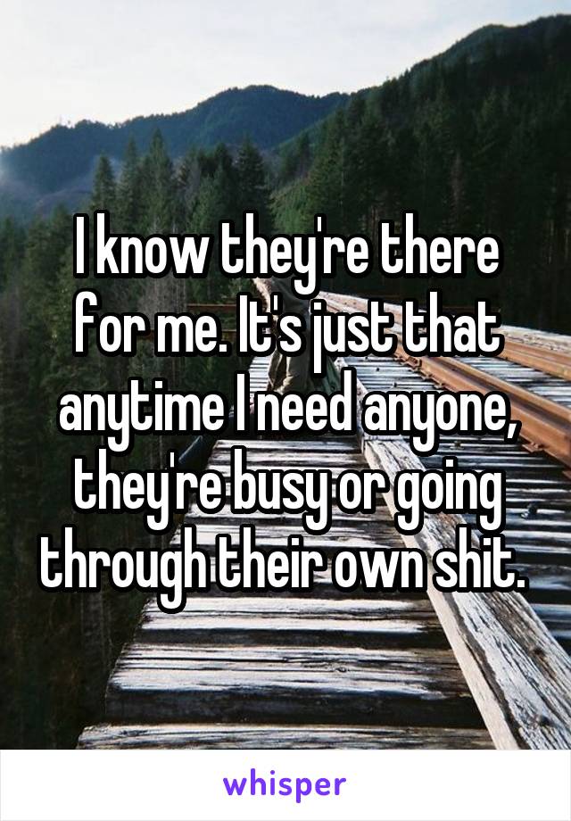 I know they're there for me. It's just that anytime I need anyone, they're busy or going through their own shit. 