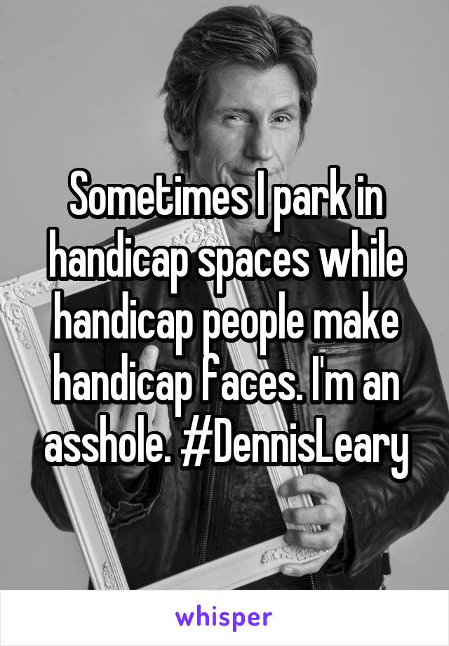 Sometimes I park in handicap spaces while handicap people make handicap faces. I'm an asshole. #DennisLeary