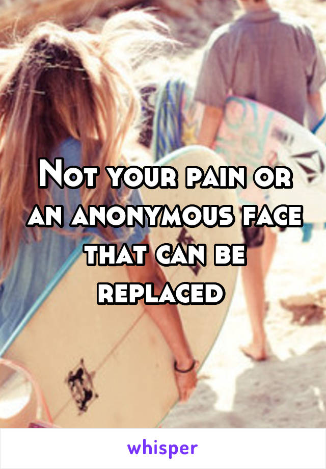 Not your pain or an anonymous face that can be replaced 