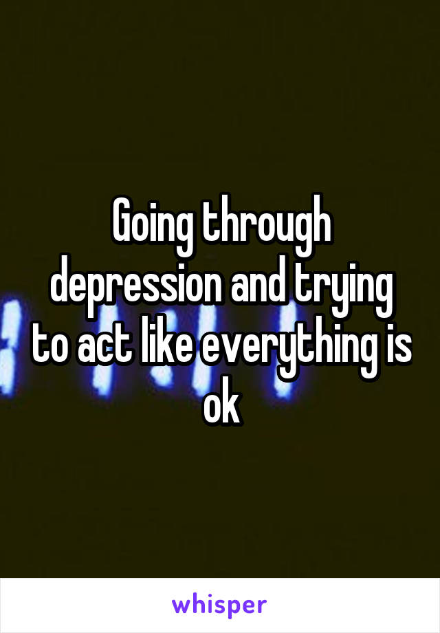 Going through depression and trying to act like everything is ok