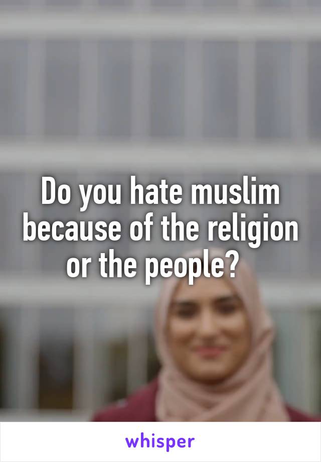 Do you hate muslim because of the religion or the people?  