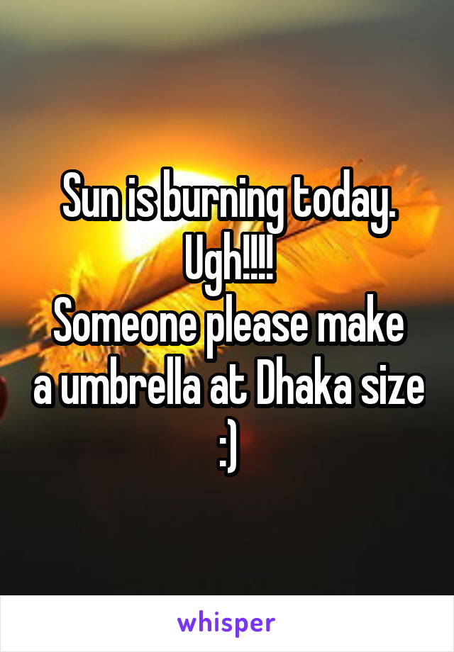 Sun is burning today.
Ugh!!!!
Someone please make a umbrella at Dhaka size
:)