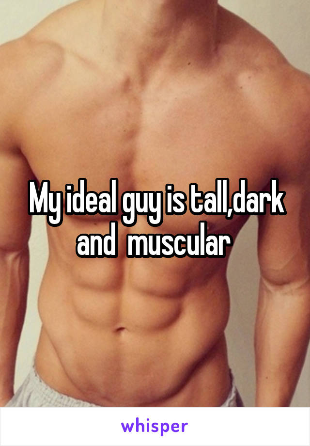 My ideal guy is tall,dark and  muscular 