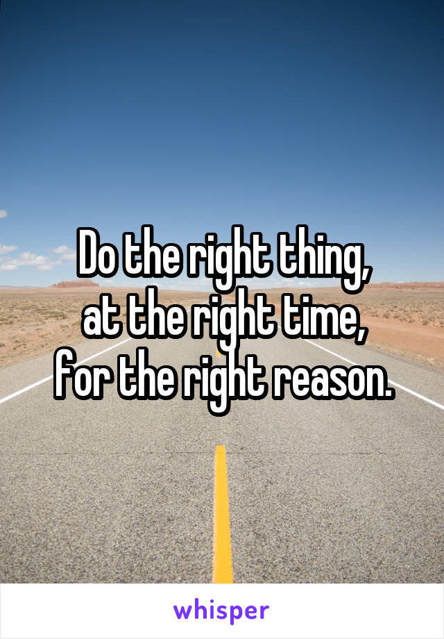 Do the right thing,
at the right time,
for the right reason.