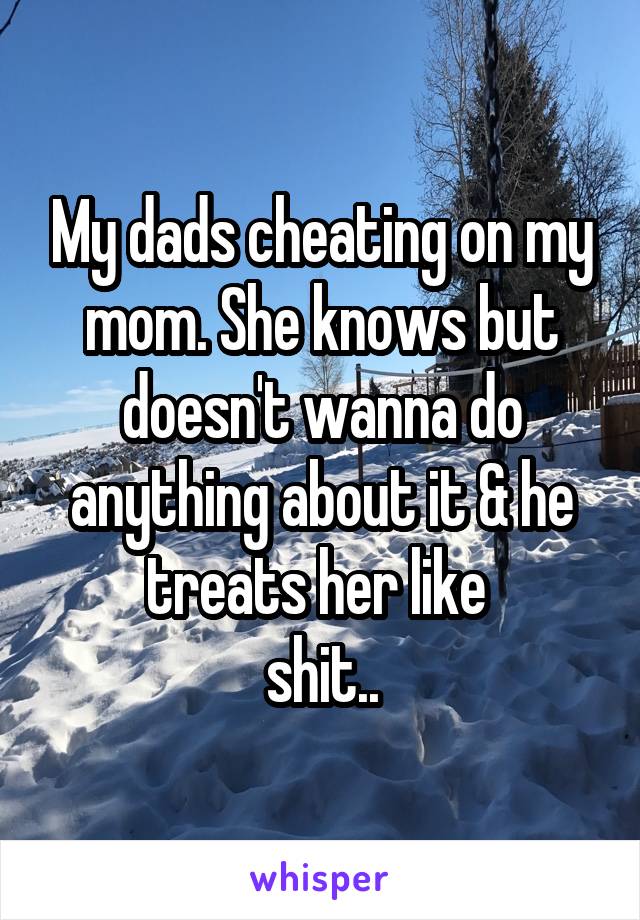 My dads cheating on my mom. She knows but doesn't wanna do anything about it & he treats her like 
shit..