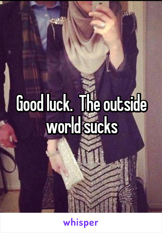 Good luck.  The outside world sucks