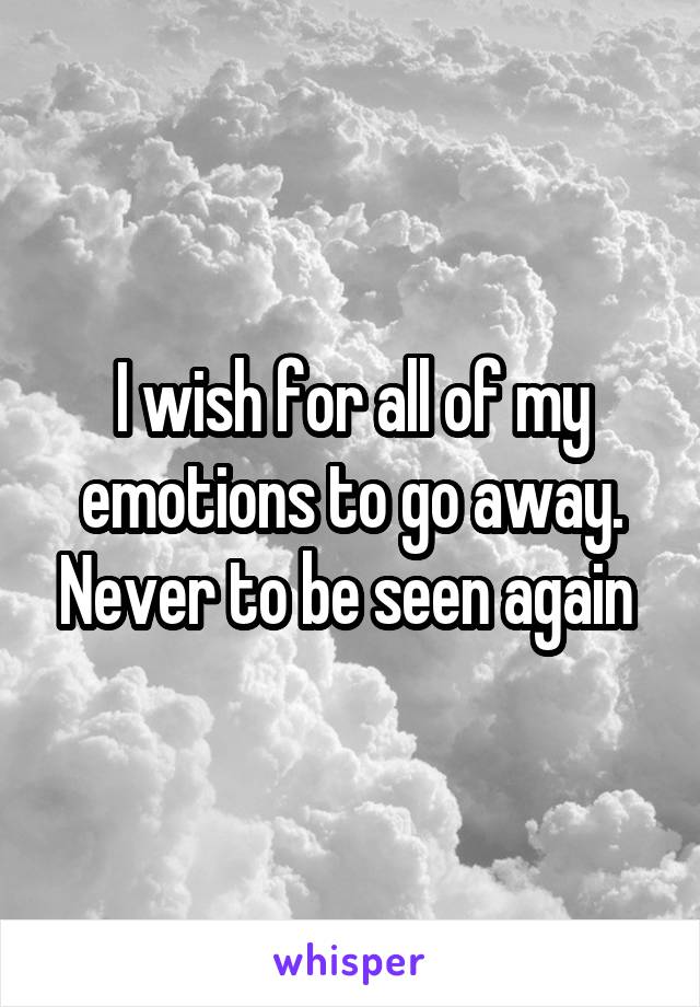 I wish for all of my emotions to go away. Never to be seen again 