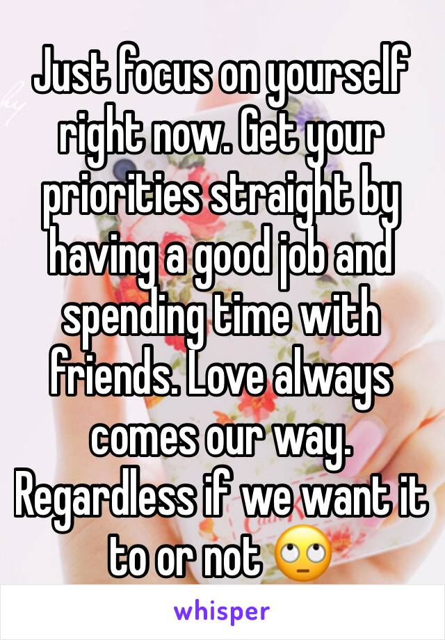 Just focus on yourself right now. Get your priorities straight by having a good job and spending time with friends. Love always comes our way. Regardless if we want it to or not 🙄