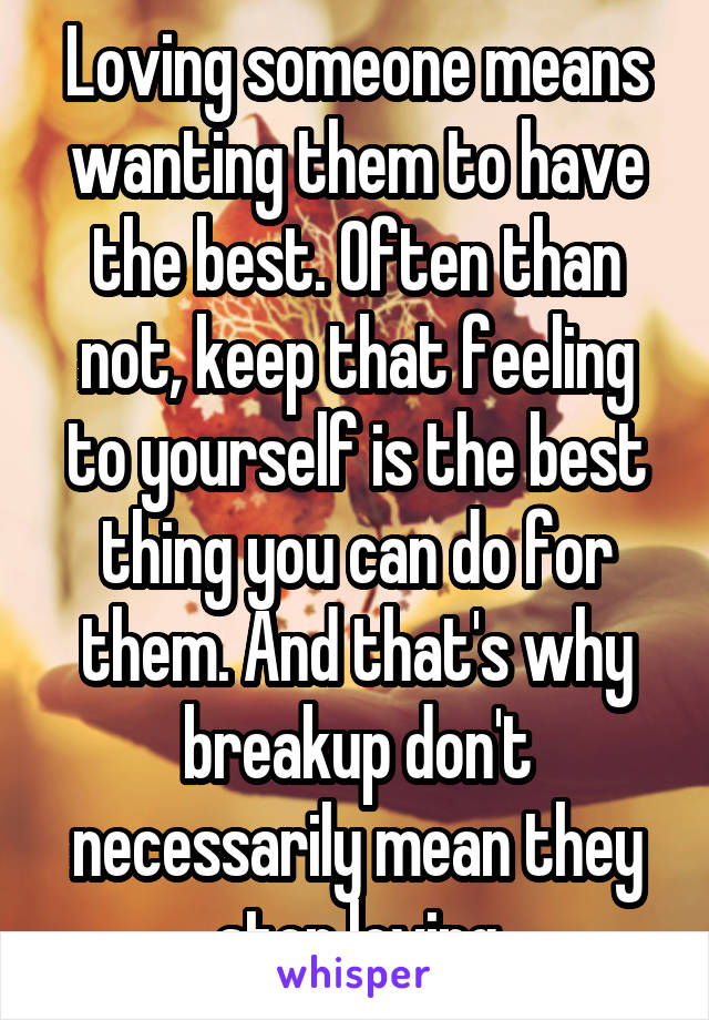 Loving someone means wanting them to have the best. Often than not, keep that feeling to yourself is the best thing you can do for them. And that's why breakup don't necessarily mean they stop loving