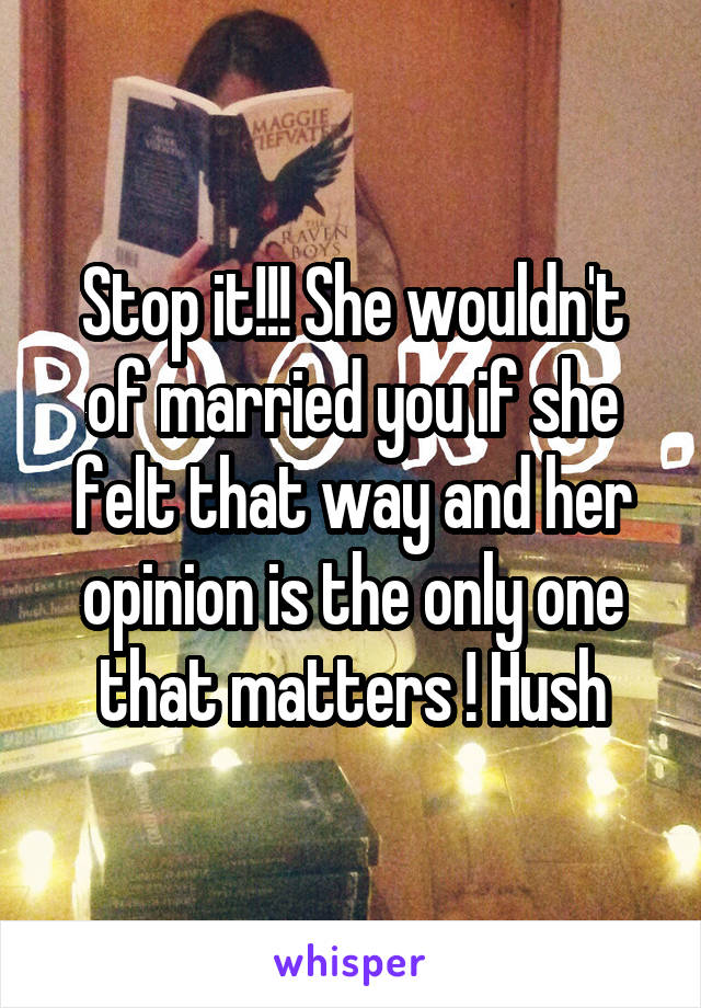 Stop it!!! She wouldn't of married you if she felt that way and her opinion is the only one that matters ! Hush