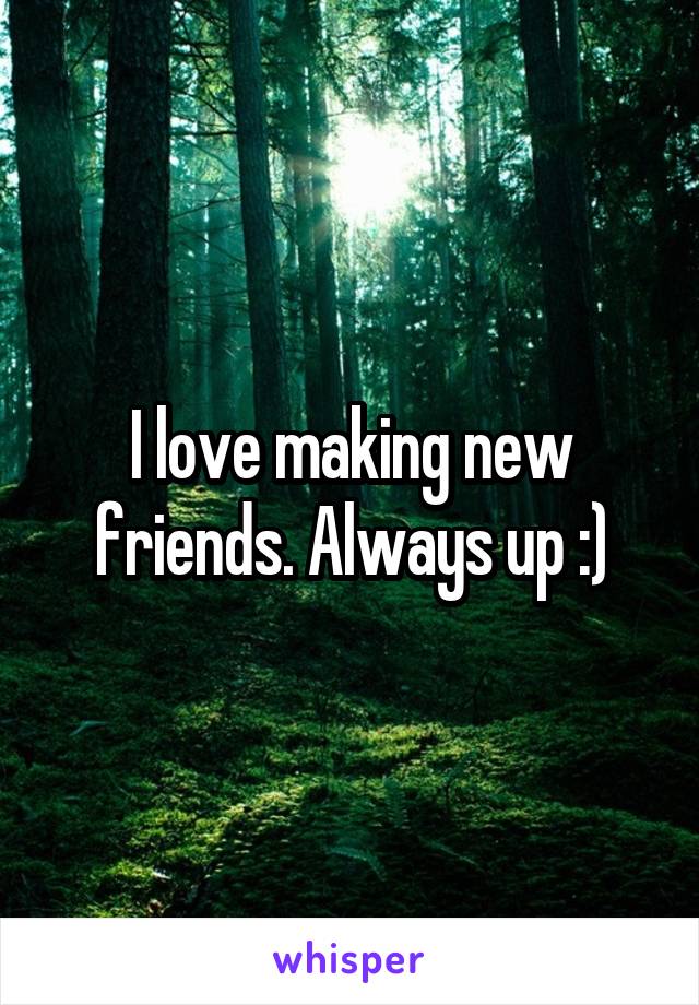 I love making new friends. Always up :)
