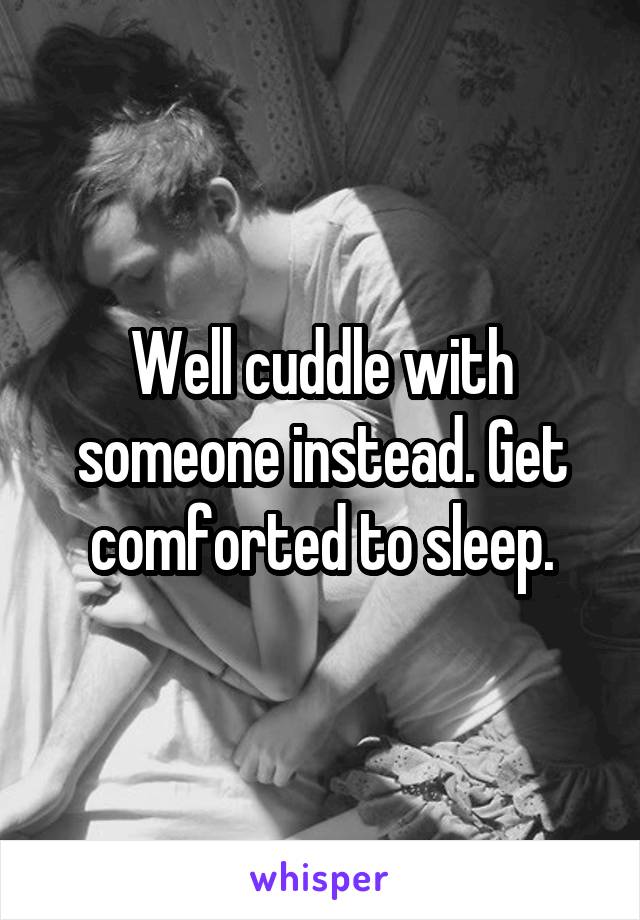 Well cuddle with someone instead. Get comforted to sleep.