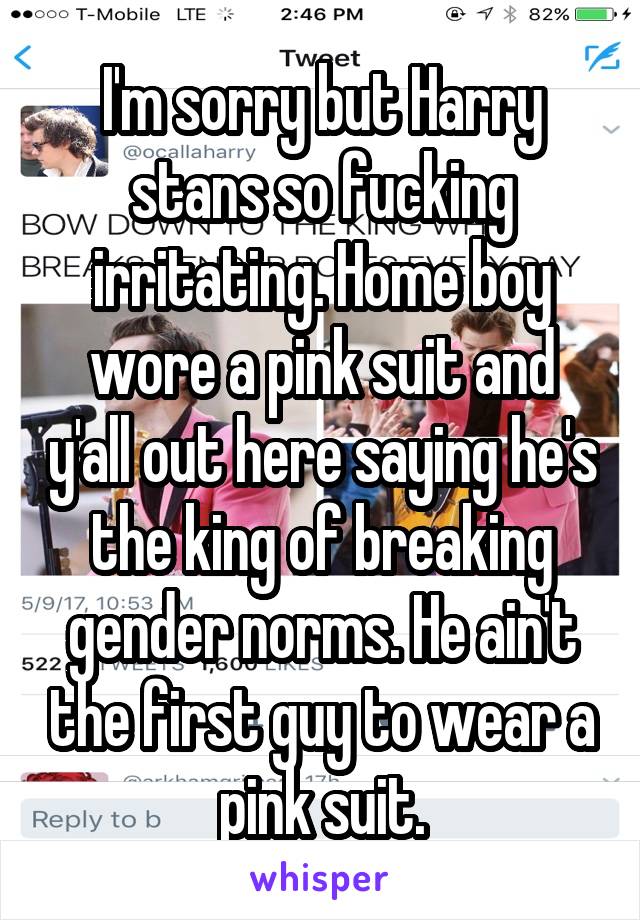 I'm sorry but Harry stans so fucking irritating. Home boy wore a pink suit and y'all out here saying he's the king of breaking gender norms. He ain't the first guy to wear a pink suit.