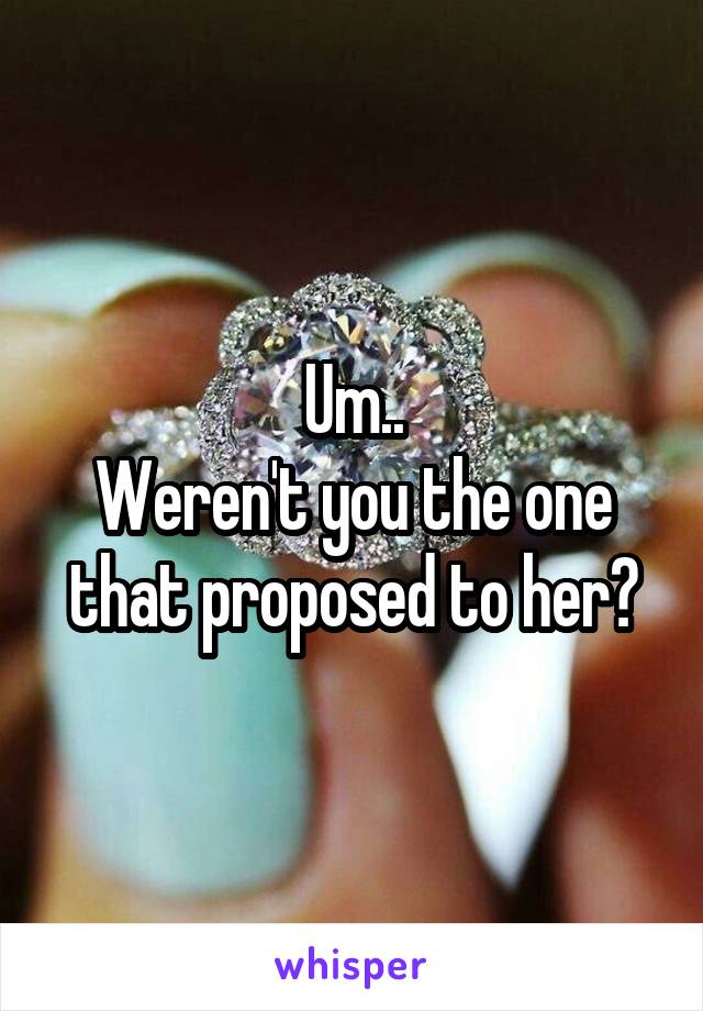 Um..
Weren't you the one that proposed to her?