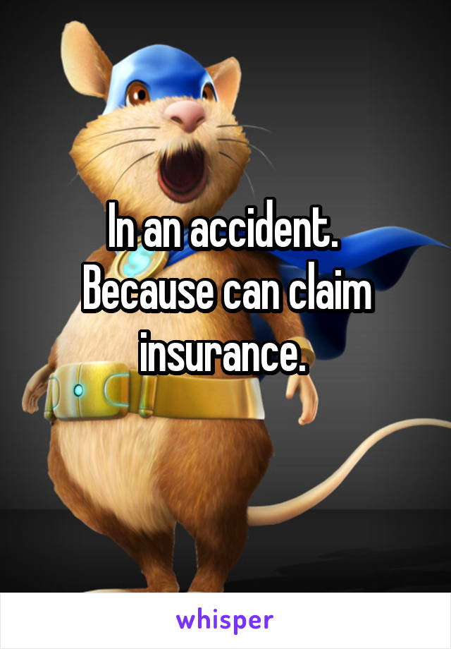 In an accident. 
Because can claim insurance. 
