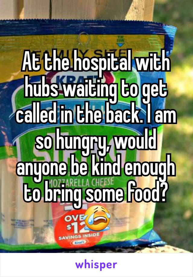 At the hospital with hubs waiting to get called in the back. I am so hungry, would anyone be kind enough to bring some food? 😭