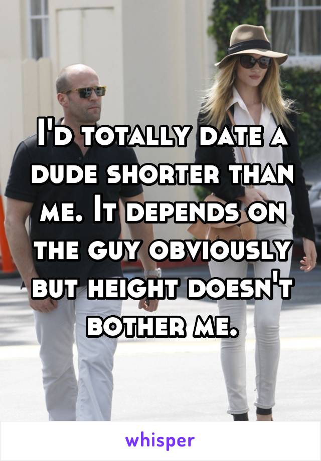 I'd totally date a dude shorter than me. It depends on the guy obviously but height doesn't bother me.