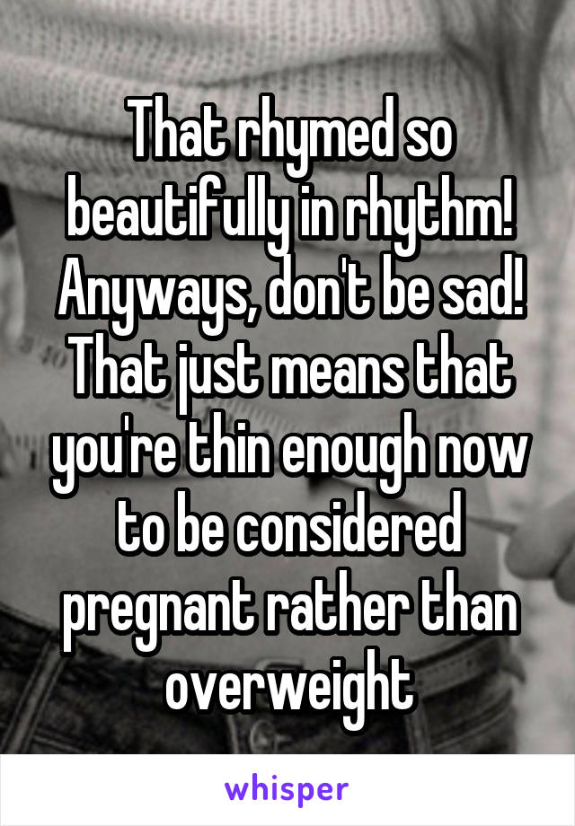 That rhymed so beautifully in rhythm! Anyways, don't be sad! That just means that you're thin enough now to be considered pregnant rather than overweight