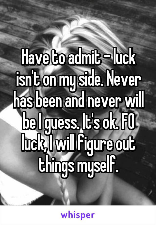 Have to admit - luck isn't on my side. Never has been and never will be I guess. It's ok. FO luck, I will figure out things myself.