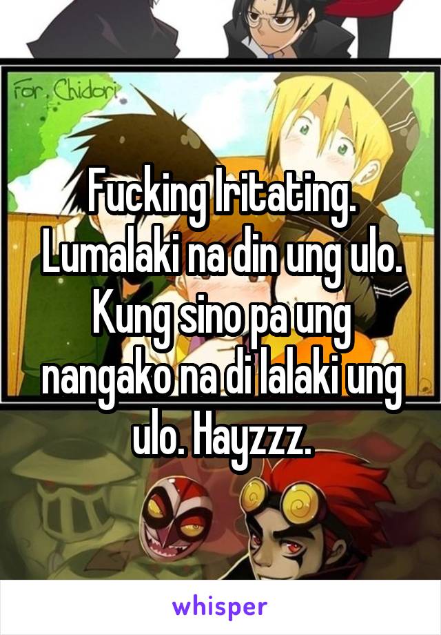 Fucking Iritating.
Lumalaki na din ung ulo.
Kung sino pa ung nangako na di lalaki ung ulo. Hayzzz.