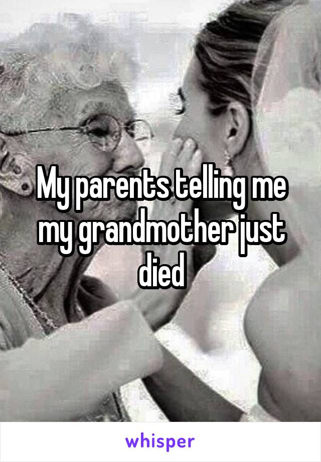 My parents telling me my grandmother just died