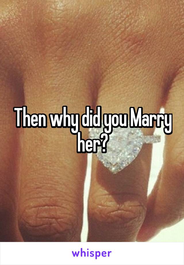 Then why did you Marry her?