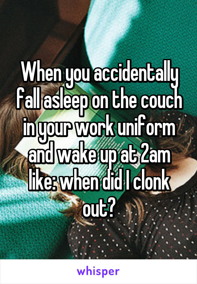 When you accidentally fall asleep on the couch in your work uniform and wake up at 2am like: when did I clonk out?