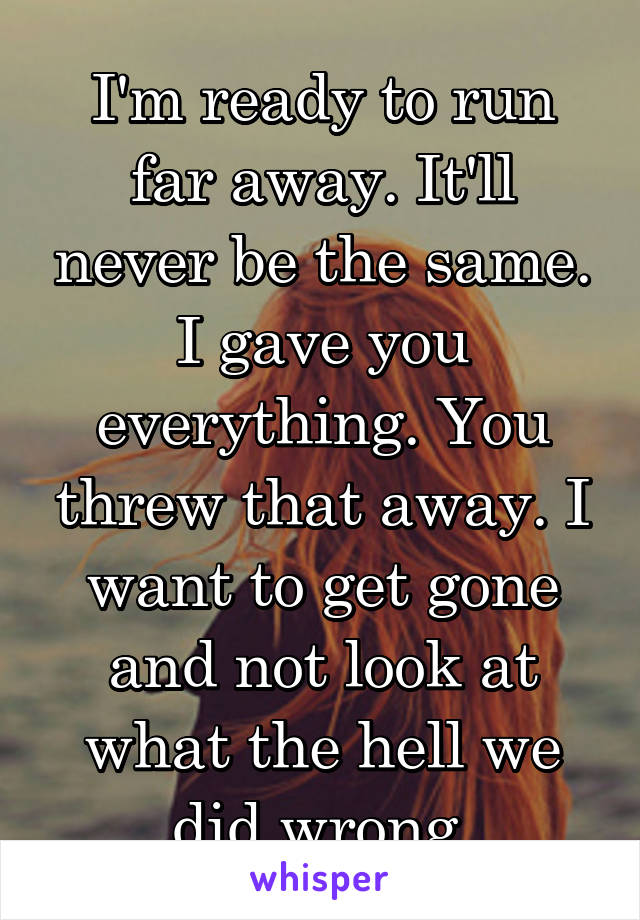 I'm ready to run far away. It'll never be the same. I gave you everything. You threw that away. I want to get gone and not look at what the hell we did wrong.