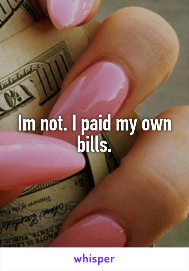 Im not. I paid my own bills.