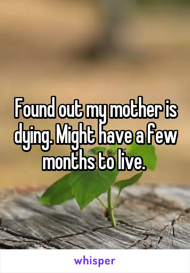 Found out my mother is dying. Might have a few months to live. 