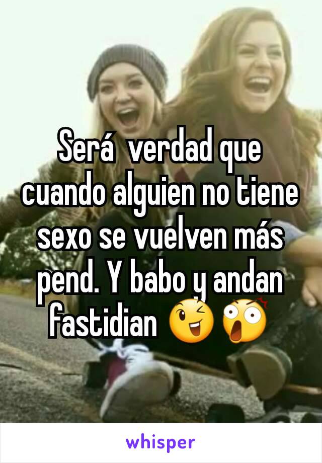 Será  verdad que cuando alguien no tiene sexo se vuelven más pend. Y babo y andan  fastidian 😉😲