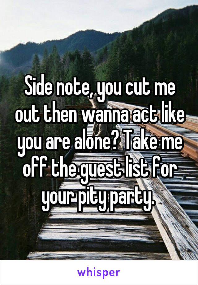 Side note, you cut me out then wanna act like you are alone? Take me off the guest list for your pity party. 