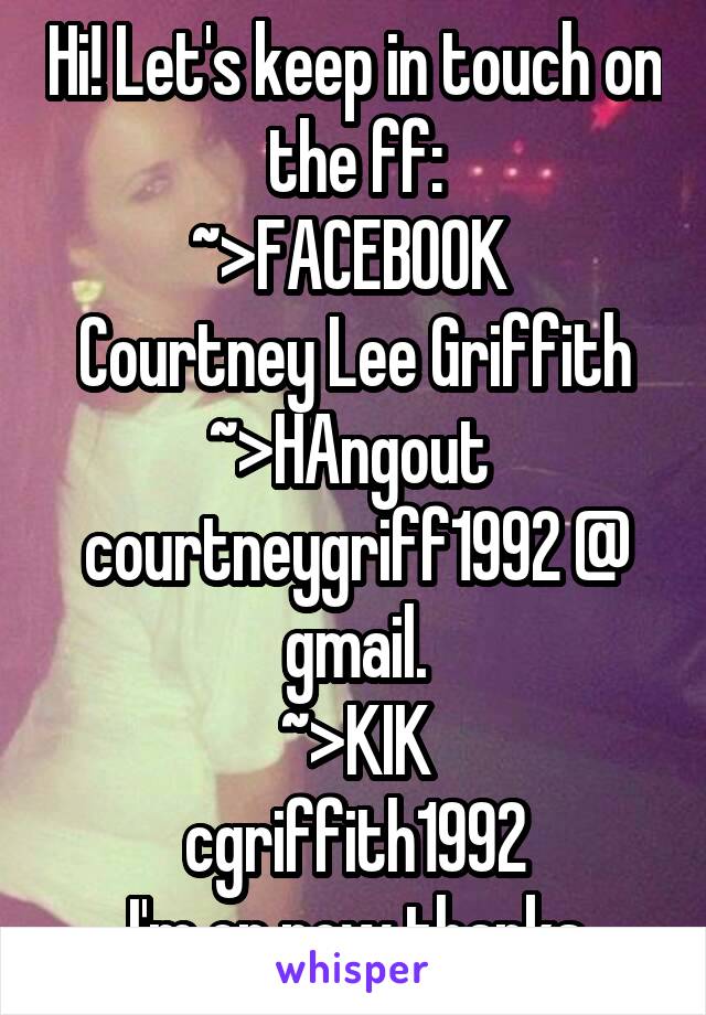 Hi! Let's keep in touch on the ff:
~>FACEBOOK 
Courtney Lee Griffith
~>HAngout 
courtneygriff1992 @ gmail.
~>KIK
cgriffith1992
I'm on now thanks