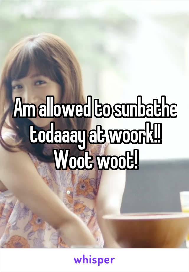 Am allowed to sunbathe todaaay at woork!! Woot woot!