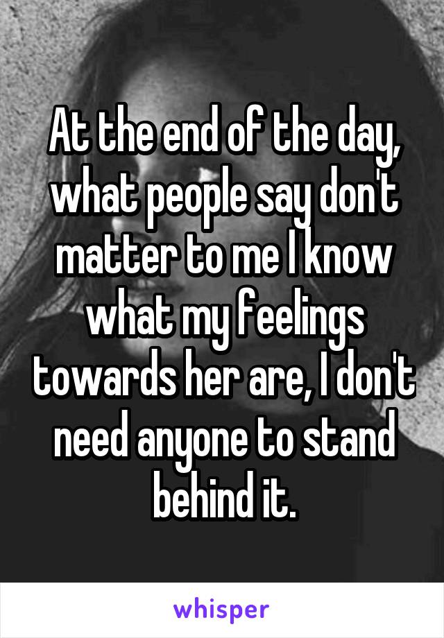 At the end of the day, what people say don't matter to me I know what my feelings towards her are, I don't need anyone to stand behind it.