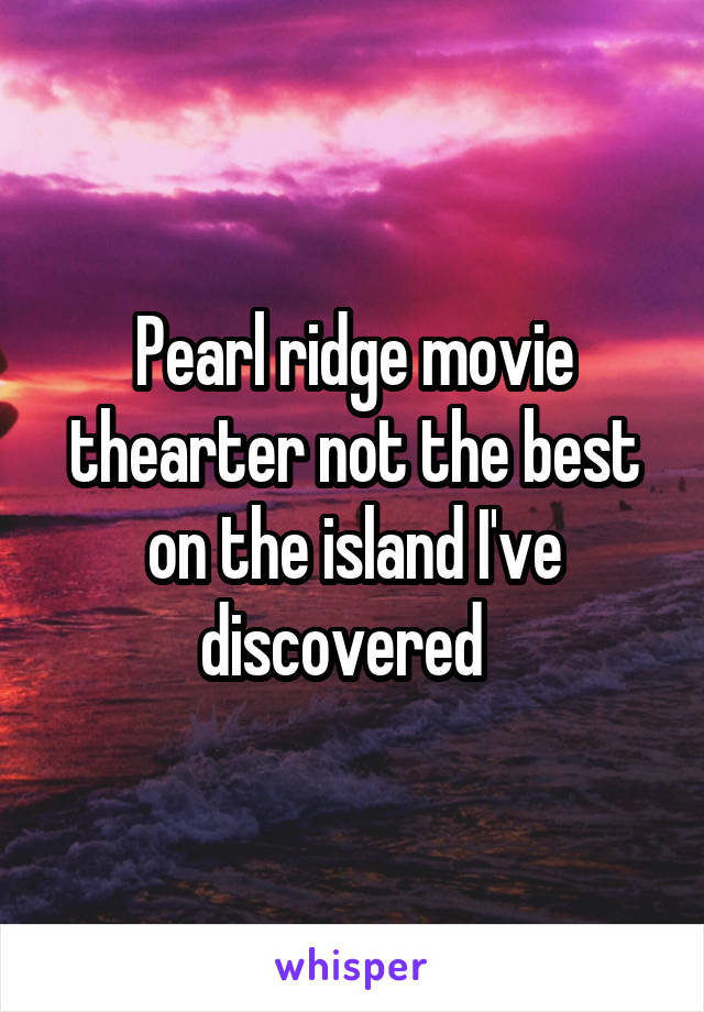 Pearl ridge movie thearter not the best on the island I've discovered  